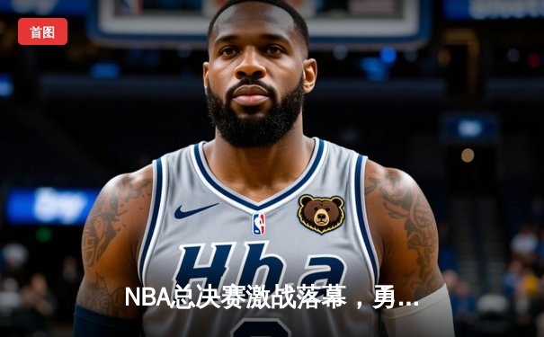 NBA总决赛激战落幕，勇士队逆转夺魁，库里荣膺FMVP