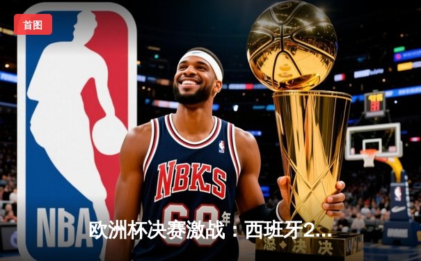 欧洲杯决赛激战：西班牙2-1险胜英格兰，时隔12年再夺冠军