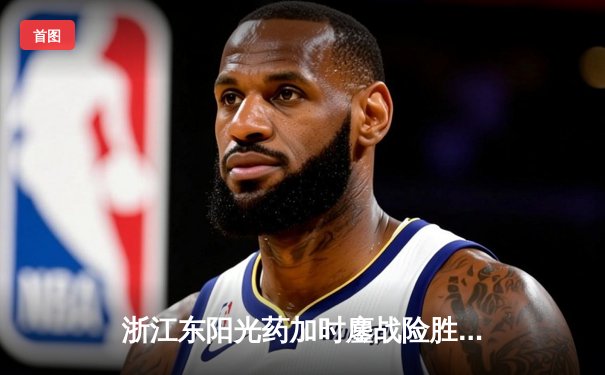 浙江东阳光药加时鏖战险胜山西 胡金秋34+10统治内线