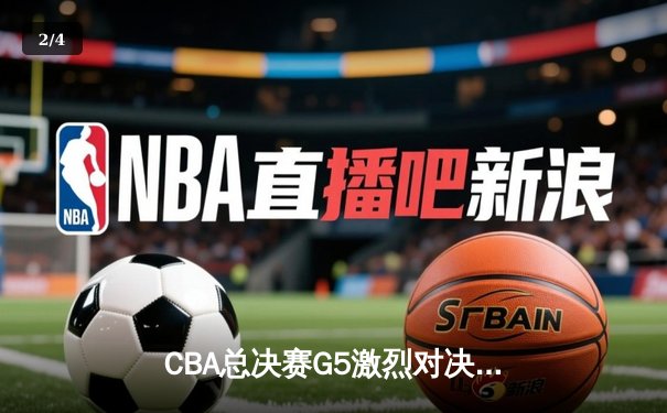 CBA总决赛G5激烈对决，辽宁男篮加时险胜新疆问鼎总冠军 - 2