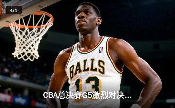 CBA总决赛G5激烈对决，辽宁男篮加时险胜新疆问鼎总冠军 - 4