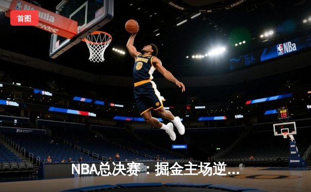 NBA总决赛：掘金主场逆转取胜，约基奇三双力压热火