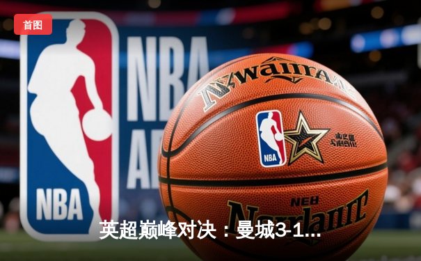 英超巅峰对决：曼城3-1力克阿森纳，哈兰德梅开二度锁定胜局