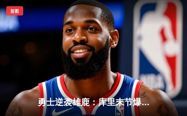 勇士逆袭雄鹿：库里末节爆发砍下36分，金州主场险胜卫冕冠军