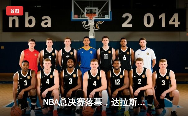 NBA总决赛落幕，达拉斯独行侠4-1逆转波士顿凯尔特人夺冠，东契奇荣膺FMVP