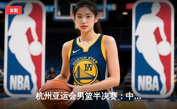 杭州亚运会男篮半决赛：中国队加时苦战不敌菲律宾 无缘决赛
