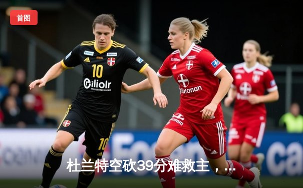 杜兰特空砍39分难救主，太阳加时惜败掘金，约基奇三双锁定胜局