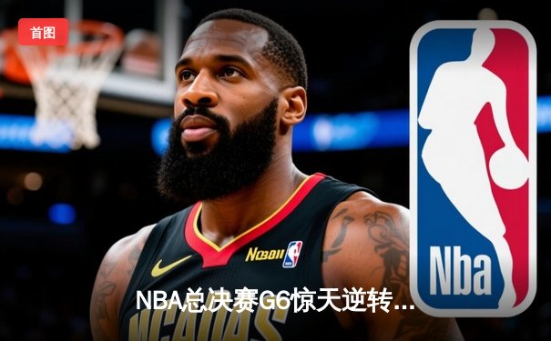 NBA总决赛G6惊天逆转！勇士末节轰出28-9攻击波夺队史第七冠